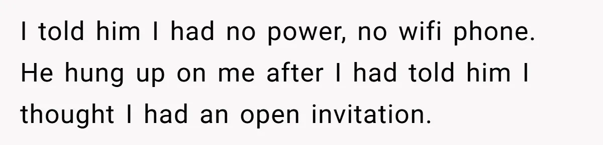I told him I had no power, no wifi phone. He hung up on me after I had told him I thought I had an open invitation.