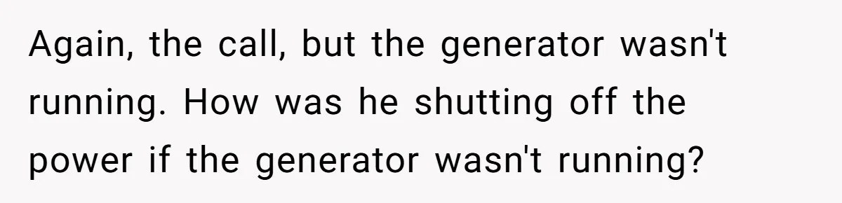 Again, the call, but the generator wasn't running. How was he shutting off the power if the generator wasn't running?