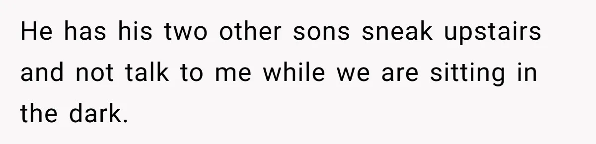 He has his two other sons sneak upstairs and not talk to me while we are sitting in the dark.