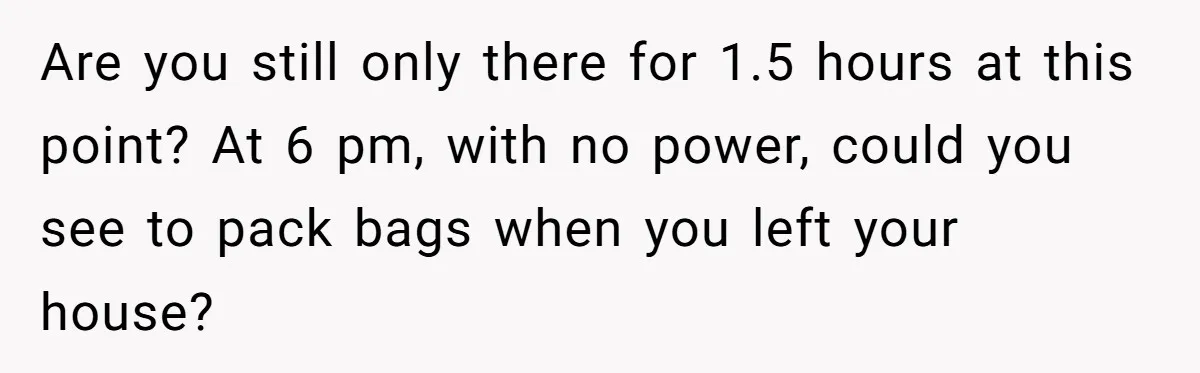 Are you still only there for 1.5 hours at this point? At 6 pm, with no power, could you see to pack bags when you left your house?