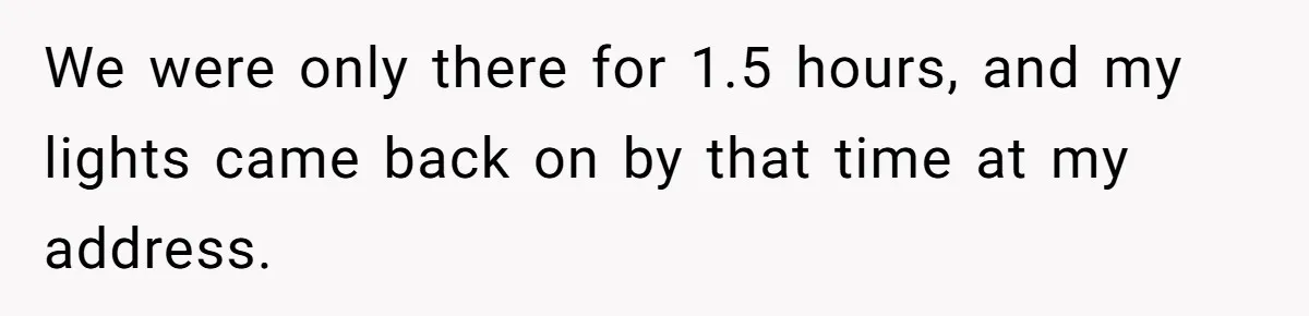 We were only there for 1.5 hours, and my lights came back on by that time at my address.