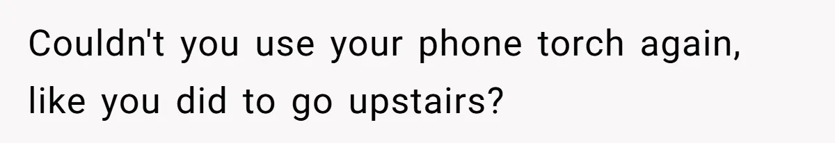Couldn't you use your phone torch again, like you did to go upstairs?