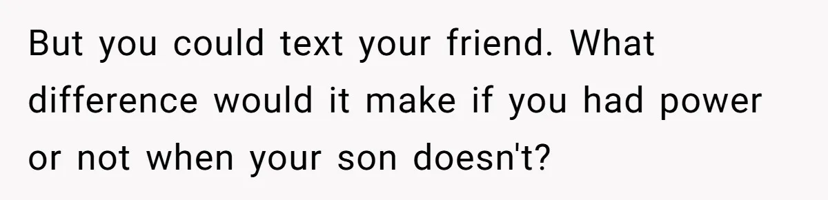 But you could text your friend. What difference would it make if you had power or not when your son doesn't?