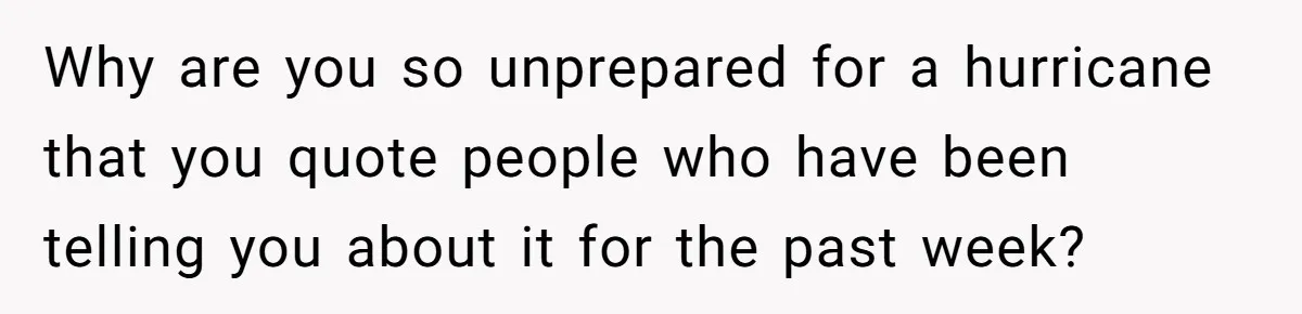 Why are you so unprepared for a hurricane that you quote people who have been telling you about it for the past week?