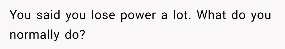 You said you lose power a lot. What do you normally do?