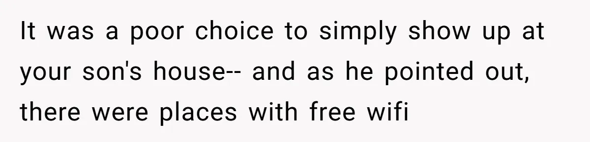 It was a poor choice to simply show up at your son's house-- and as he pointed out, there were places with free wifi
