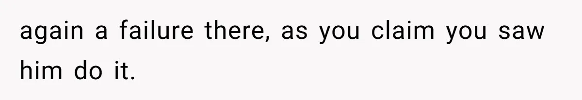 again a failure there, as you claim you saw him do it.