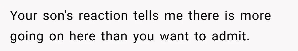 Your son's reaction tells me there is more going on here than you want to admit.