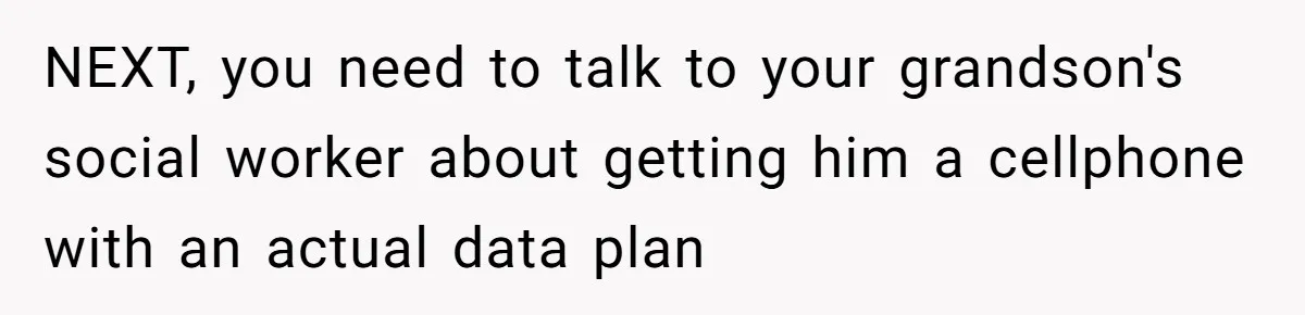 NEXT, you need to talk to your grandson's social worker about getting him a cellphone with an actual data plan