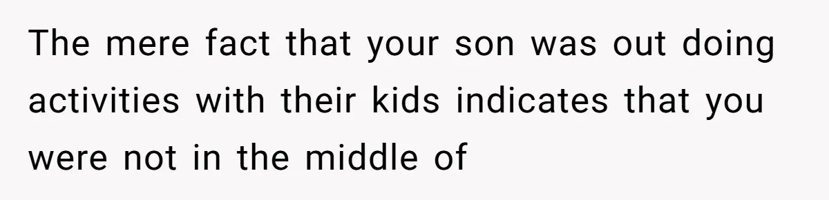 The mere fact that your son was out doing activities with their kids indicates that you were not in the middle of