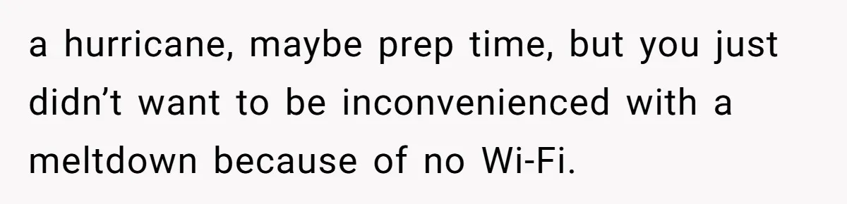 a hurricane, maybe prep time, but you just didn’t want to be inconvenienced with a meltdown because of no Wi-Fi.