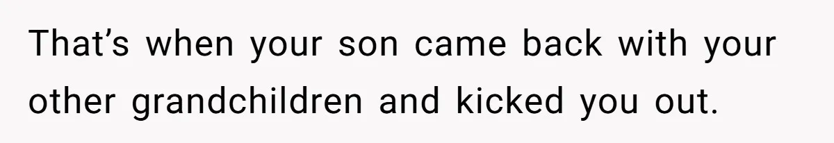 That’s when your son came back with your other grandchildren and kicked you out.