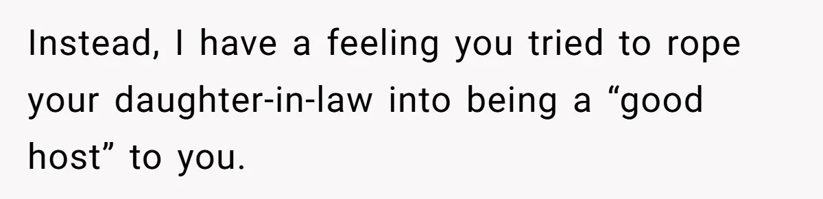 Instead, I have a feeling you tried to rope your daughter-in-law into being a “good host” to you.