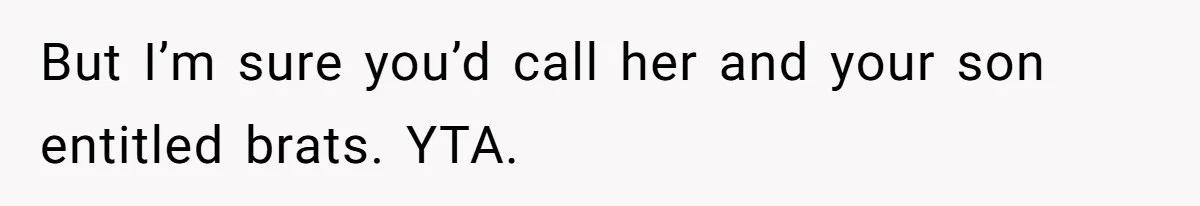 But I’m sure you’d call her and your son entitled brats. YTA.