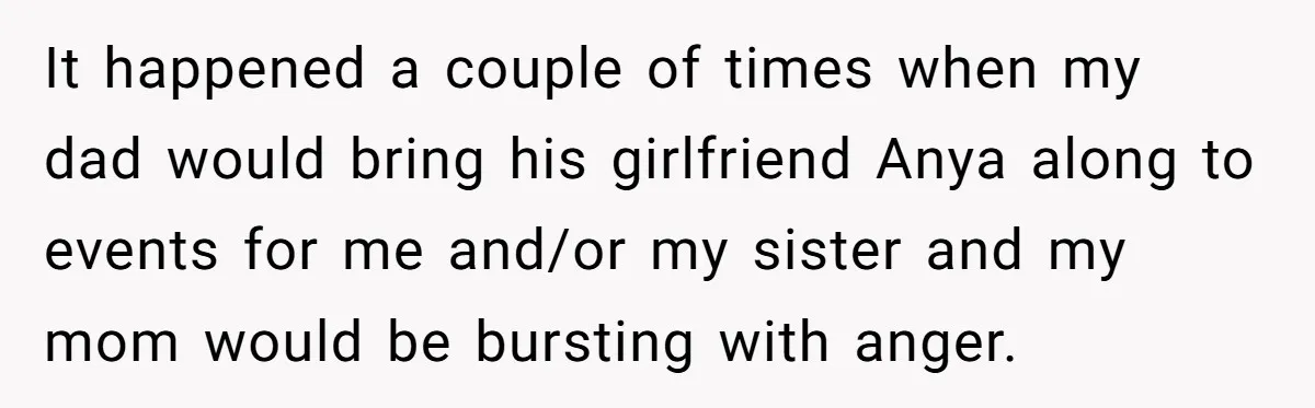 It happened a couple of times when my dad would bring his girlfriend Anya along to events for me and/or my sister and my mom would be bursting with anger.