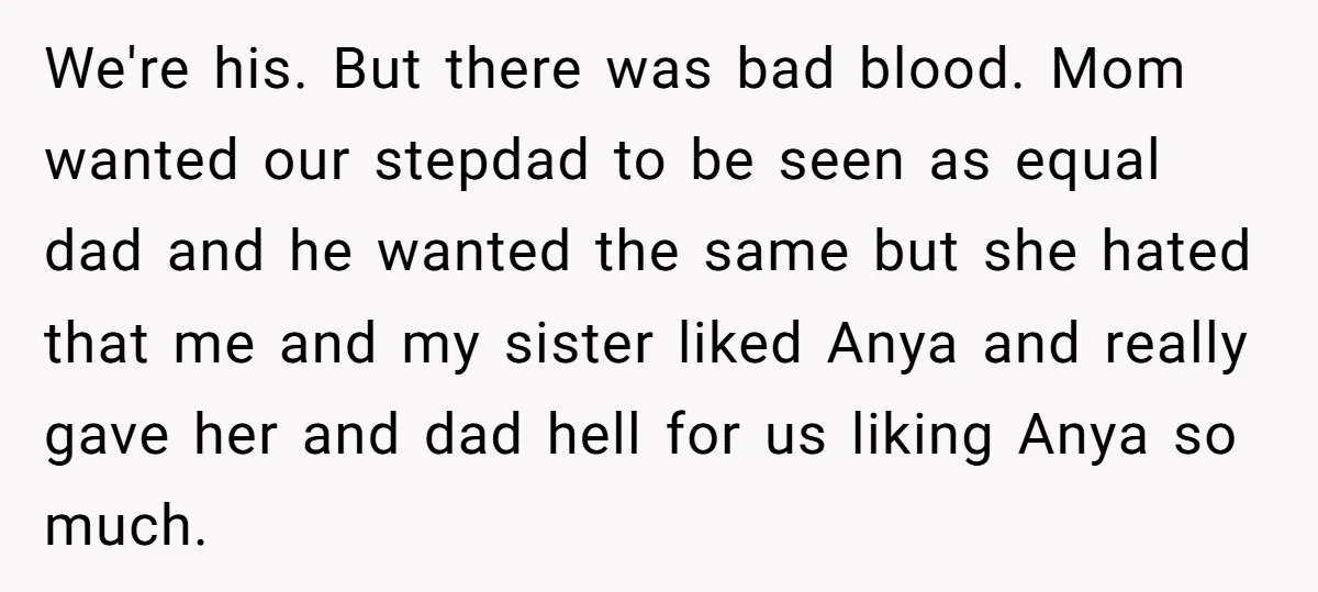 We're his. But there was bad blood. Mom wanted our stepdad to be seen as equal dad and he wanted the same but she hated that me and my sister...