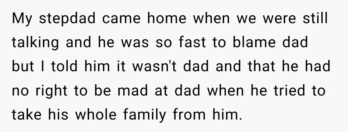My stepdad came home when we were still talking and he was so fast to blame dad but I told him it wasn't dad and that he had no right...