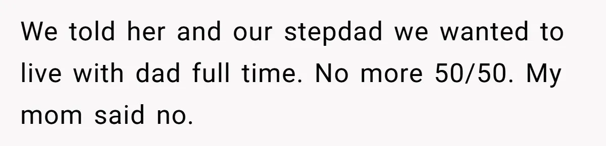 We told her and our stepdad we wanted to live with dad full time. No more 50/50. My mom said no.