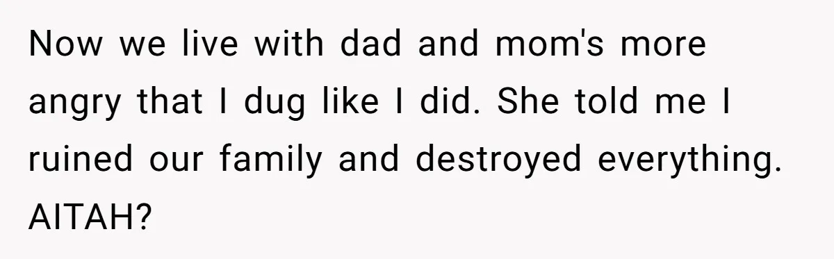 Now we live with dad and mom's more angry that I dug like I did. She told me I ruined our family and destroyed everything. AITAH?
