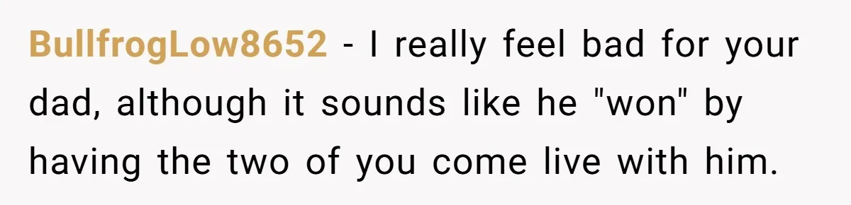 BullfrogLow8652 − I really feel bad for your dad, although it sounds like he "won" by having the two of you come live with him.
