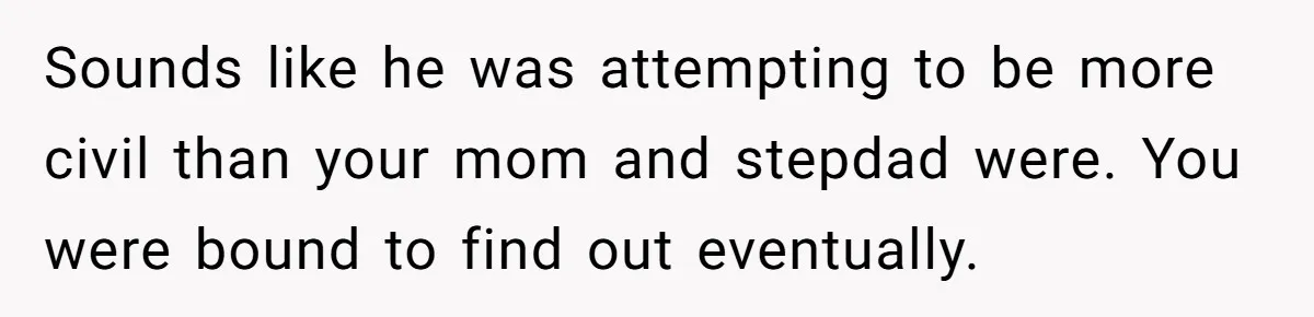 Sounds like he was attempting to be more civil than your mom and stepdad were. You were bound to find out eventually.