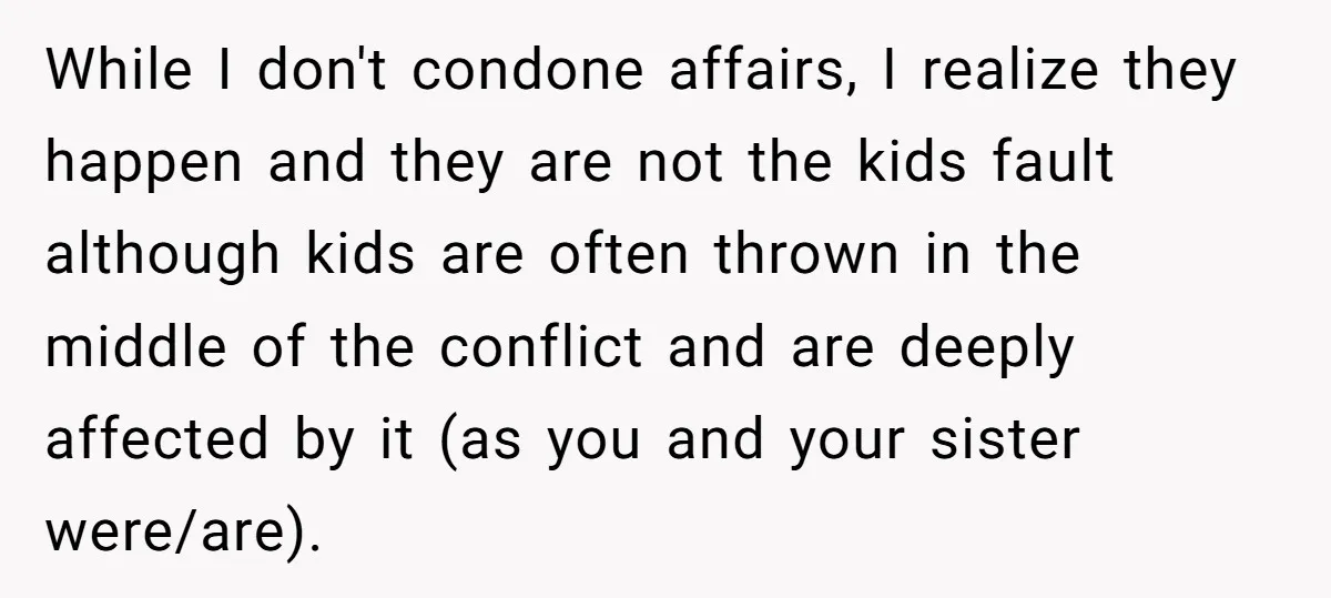While I don't condone affairs, I realize they happen and they are not the kids fault although kids are often thrown in the middle of the conflict and are deeply...