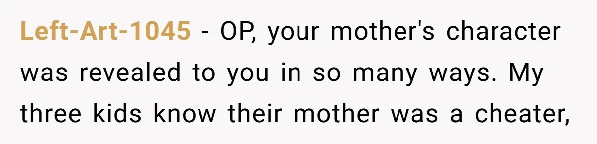 Left-Art-1045 − OP, your mother's character was revealed to you in so many ways. My three kids know their mother was a cheater,