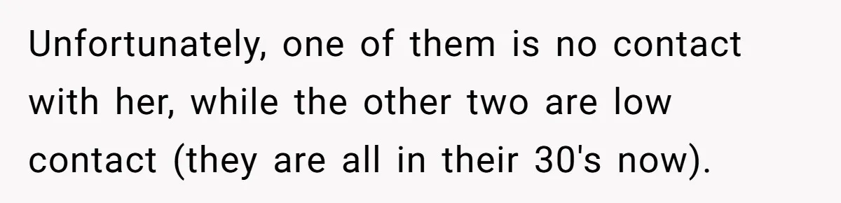 Unfortunately, one of them is no contact with her, while the other two are low contact (they are all in their 30's now).
