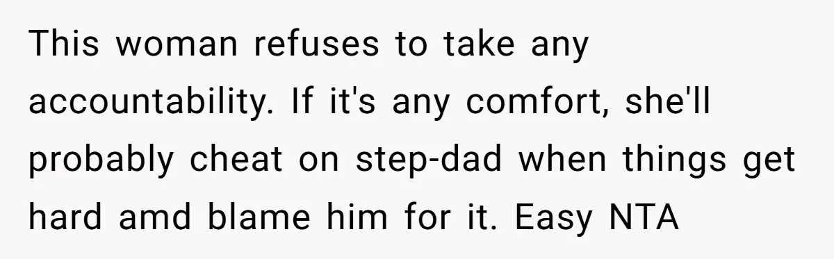 This woman refuses to take any accountability. If it's any comfort, she'll probably cheat on step-dad when things get hard amd blame him for it. Easy NTA