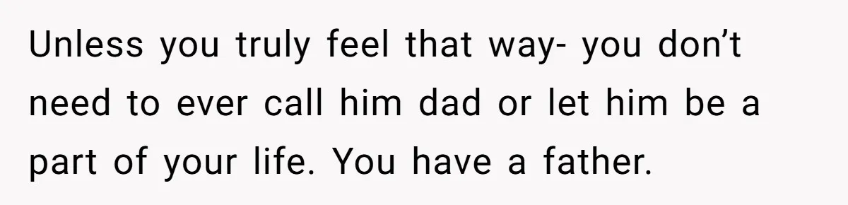 Unless you truly feel that way- you don’t need to ever call him dad or let him be a part of your life. You have a father.