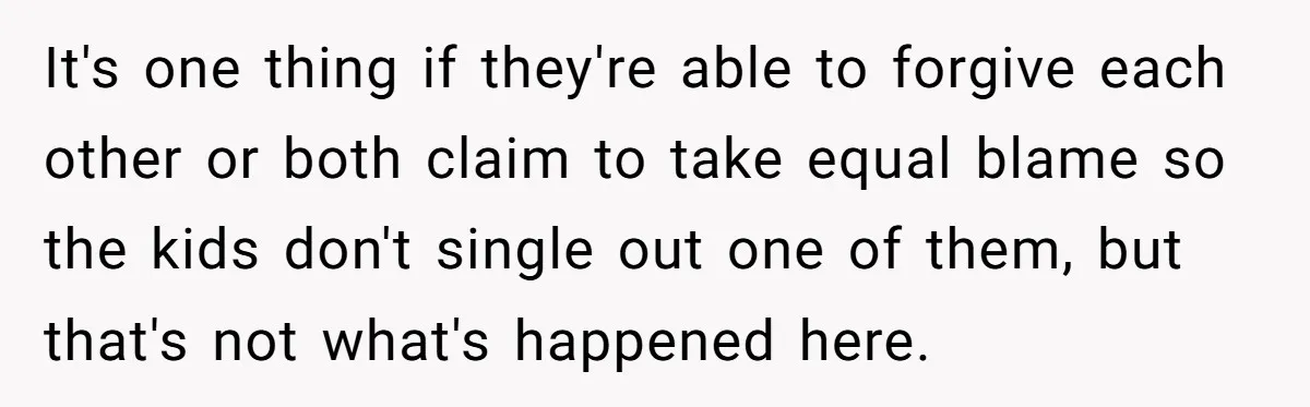 It's one thing if they're able to forgive each other or both claim to take equal blame so the kids don't single out one of them, but that's not what's...