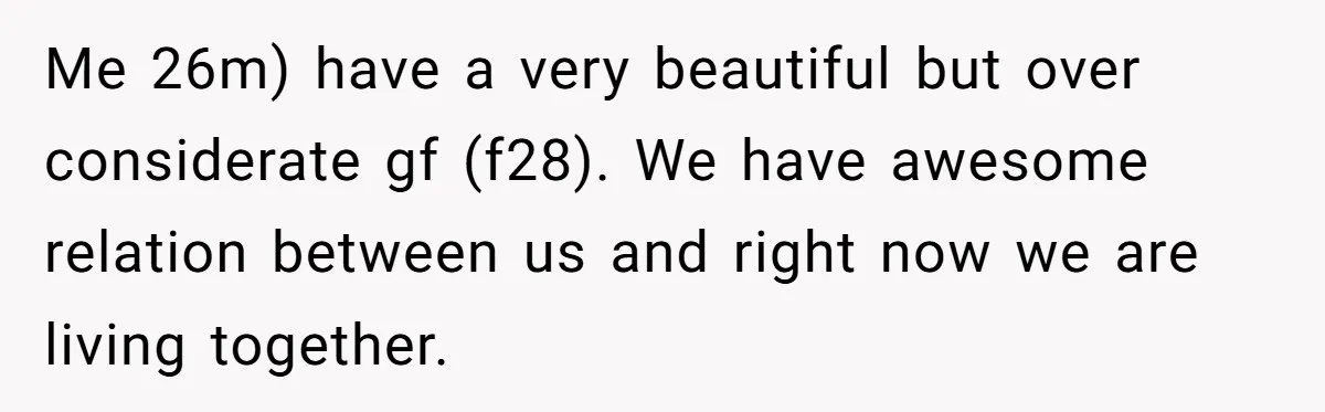 Me 26m) have a very beautiful but over considerate gf (f28). We have awesome relation between us and right now we are living together.