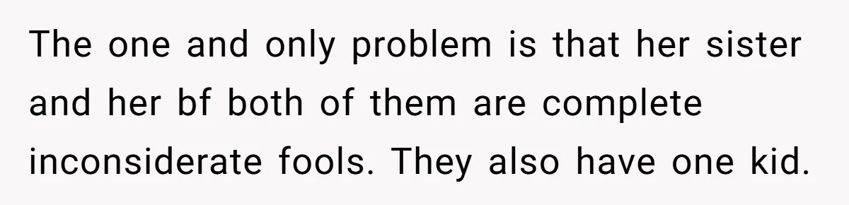 The one and only problem is that her sister and her bf both of them are complete inconsiderate fools. They also have one kid.