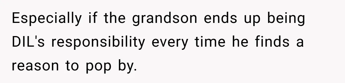 Especially if the grandson ends up being DIL's responsibility every time he finds a reason to pop by.