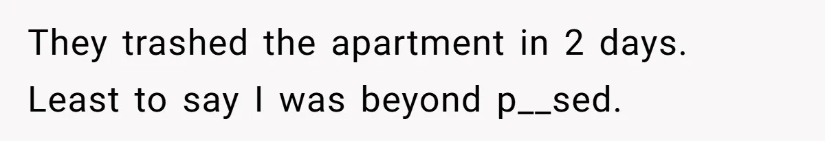 They trashed the apartment in 2 days. Least to say I was beyond p__sed.