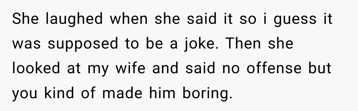 She laughed when she said it so i guess it was supposed to be a joke. Then she looked at my wife and said no offense but you kind of...