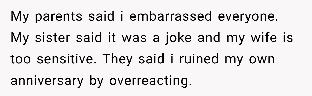My parents said i embarrassed everyone. My sister said it was a joke and my wife is too sensitive. They said i ruined my own anniversary by overreacting.