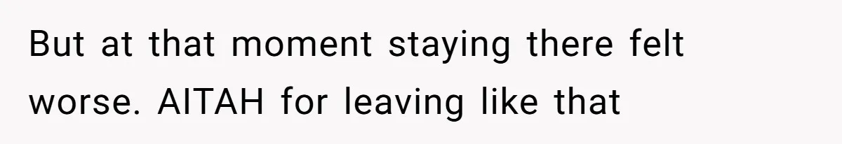 But at that moment staying there felt worse. AITAH for leaving like that