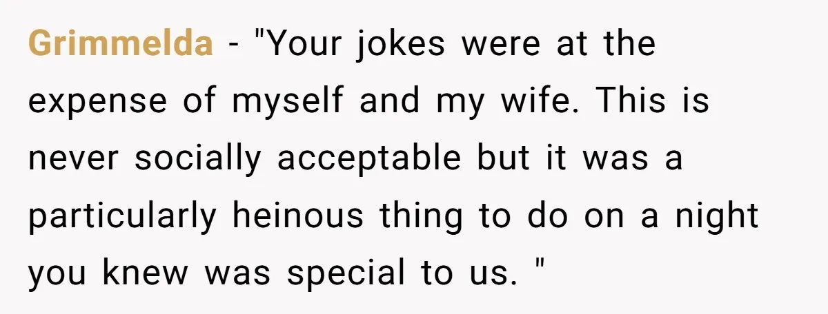 Grimmelda − "Your jokes were at the expense of myself and my wife. This is never socially acceptable but it was a particularly heinous thing to do on a night...