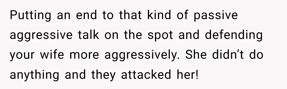 Putting an end to that kind of passive aggressive talk on the spot and defending your wife more aggressively. She didn’t do anything and they attacked her!