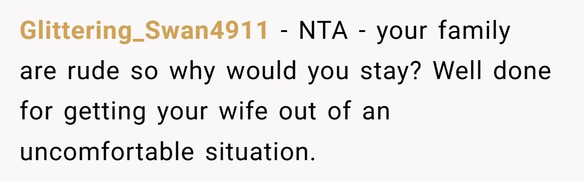 Glittering_Swan4911 − NTA - your family are rude so why would you stay? Well done for getting your wife out of an uncomfortable situation.