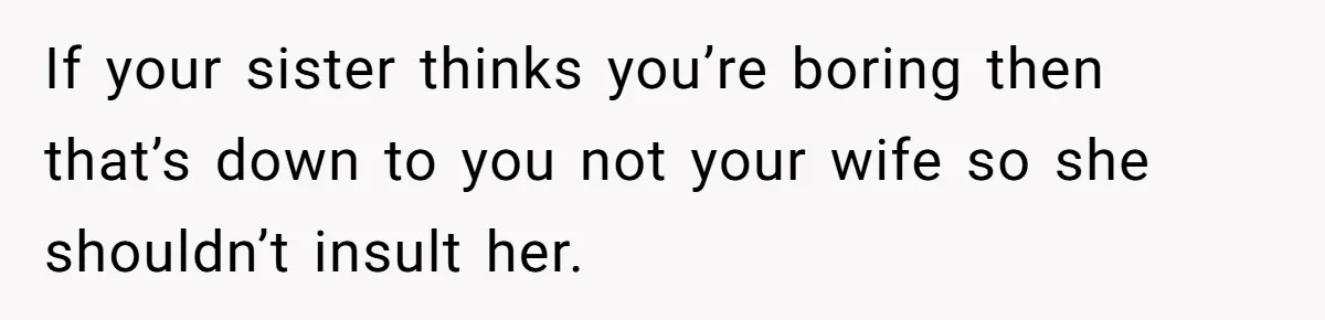If your sister thinks you’re boring then that’s down to you not your wife so she shouldn’t insult her.
