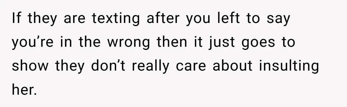 If they are texting after you left to say you’re in the wrong then it just goes to show they don’t really care about insulting her.