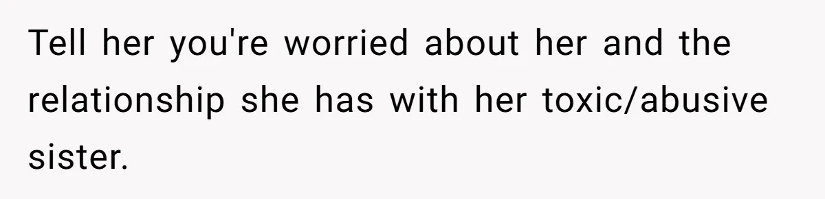 Tell her you're worried about her and the relationship she has with her toxic/abusive sister.