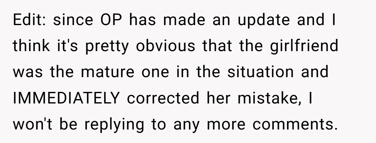 Edit: since OP has made an update and I think it's pretty obvious that the girlfriend was the mature one in the situation and IMMEDIATELY corrected her mistake, I won't...