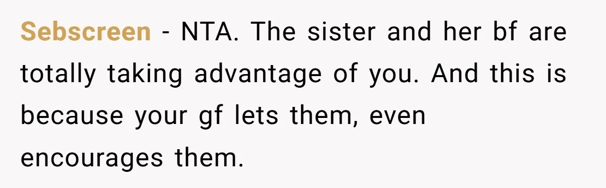 Sebscreen − NTA. The sister and her bf are totally taking advantage of you. And this is because your gf lets them, even encourages them.