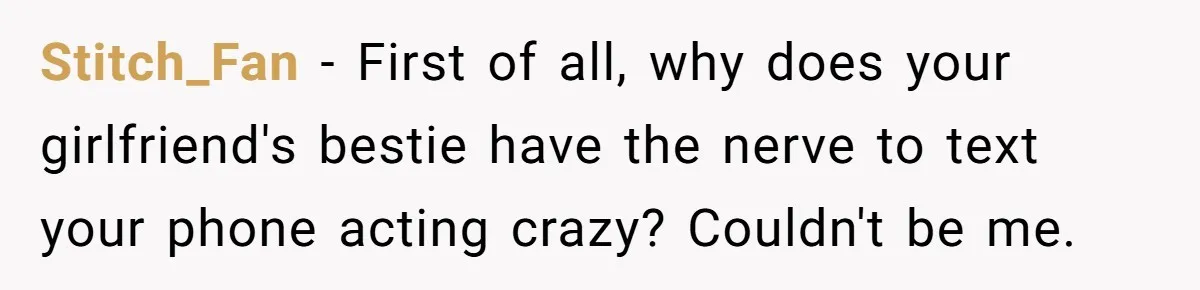 Stitch_Fan − First of all, why does your girlfriend's bestie have the nerve to text your phone acting crazy? Couldn't be me.