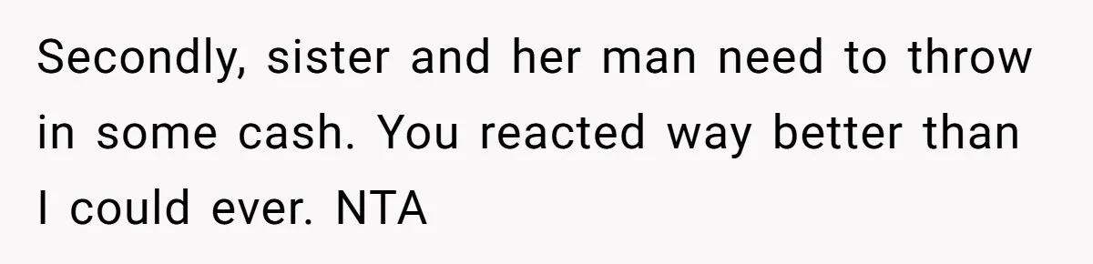 Secondly, sister and her man need to throw in some cash. You reacted way better than I could ever. NTA