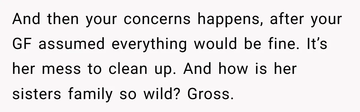 And then your concerns happens, after your GF assumed everything would be fine. It’s her mess to clean up. And how is her sisters family so wild? Gross.