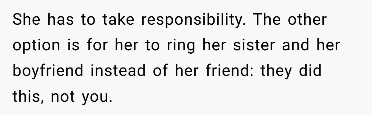 She has to take responsibility. The other option is for her to ring her sister and her boyfriend instead of her friend: they did this, not you.